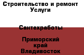 Строительство и ремонт Услуги - Сантехработы. Приморский край,Владивосток г.